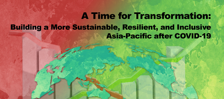 A Time for Transformation: Building a More Sustainable, Resilient, and Inclusive Asia-Pacific after COVID-19